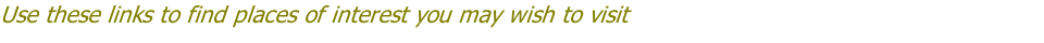 Use these links to find places of interest you may wish to visit